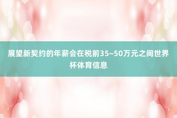 展望新契约的年薪会在税前35~50万元之间世界杯体育信息