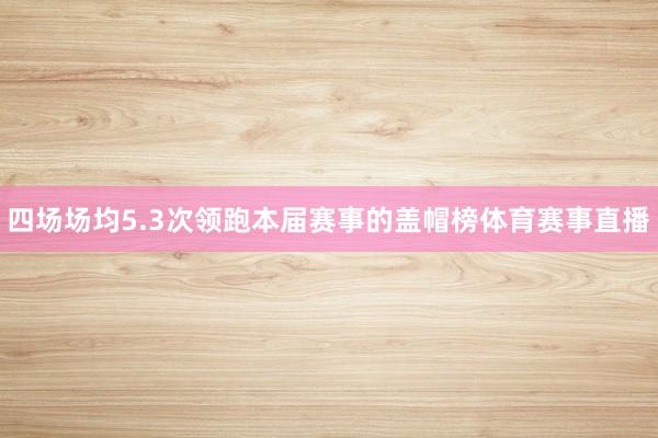 四场场均5.3次领跑本届赛事的盖帽榜体育赛事直播