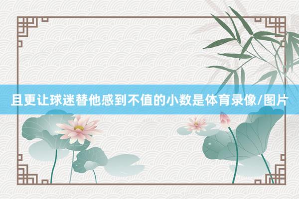 且更让球迷替他感到不值的小数是体育录像/图片