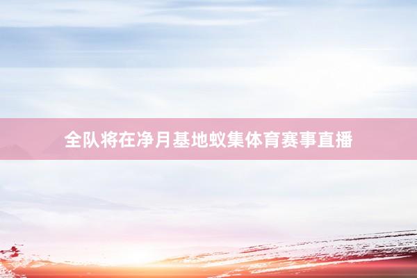 全队将在净月基地蚁集体育赛事直播