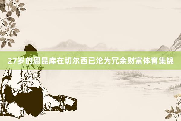 27岁的恩昆库在切尔西已沦为冗余财富体育集锦