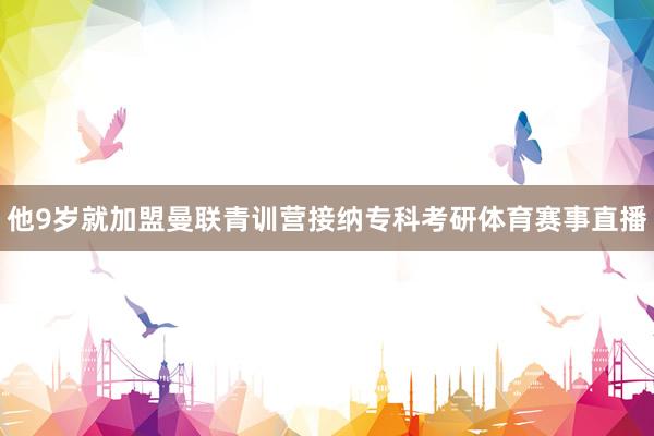 他9岁就加盟曼联青训营接纳专科考研体育赛事直播