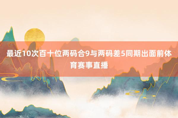 最近10次百十位两码合9与两码差5同期出面前体育赛事直播