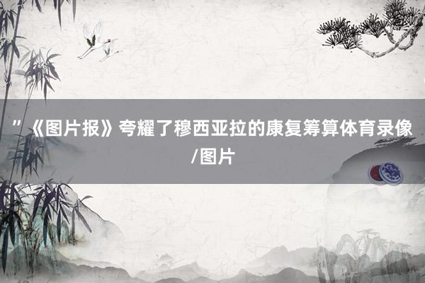 ”　　《图片报》夸耀了穆西亚拉的康复筹算体育录像/图片