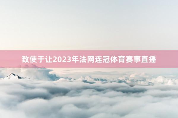 致使于让2023年法网连冠体育赛事直播