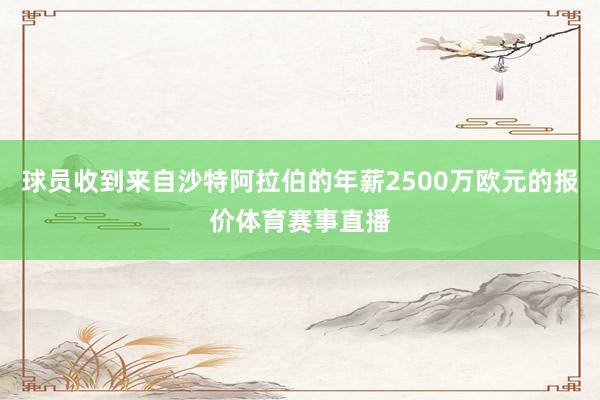 球员收到来自沙特阿拉伯的年薪2500万欧元的报价体育赛事直播