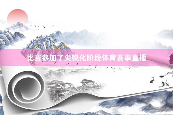 比赛参加了尖锐化阶段体育赛事直播