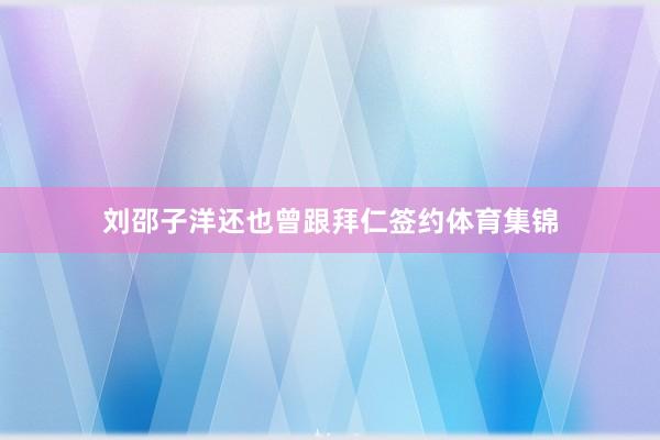 刘邵子洋还也曾跟拜仁签约体育集锦