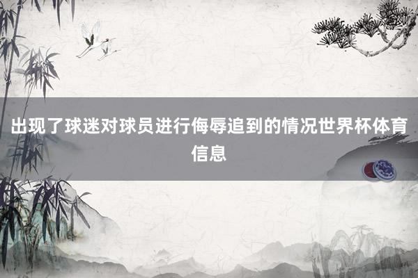 出现了球迷对球员进行侮辱追到的情况世界杯体育信息
