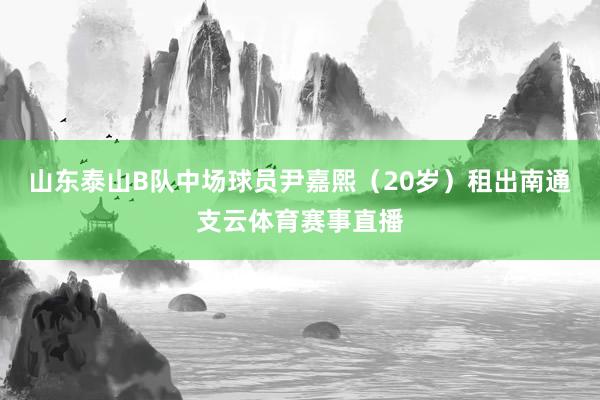 山东泰山B队中场球员尹嘉熙（20岁）租出南通支云体育赛事直播
