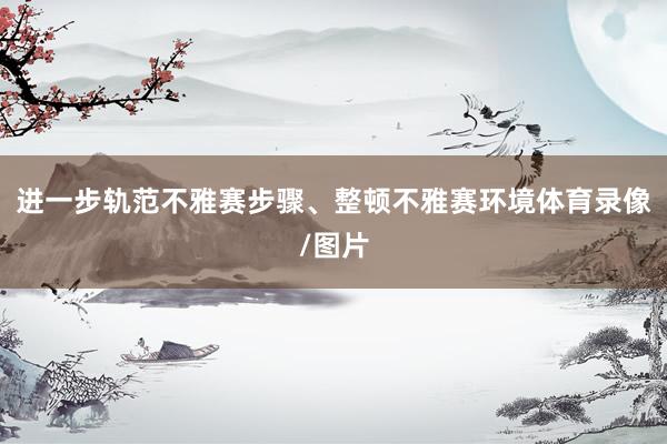 进一步轨范不雅赛步骤、整顿不雅赛环境体育录像/图片