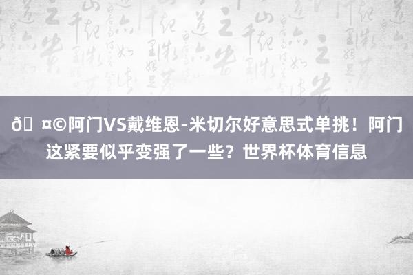 🤩阿门VS戴维恩-米切尔好意思式单挑！阿门这紧要似乎变强了一