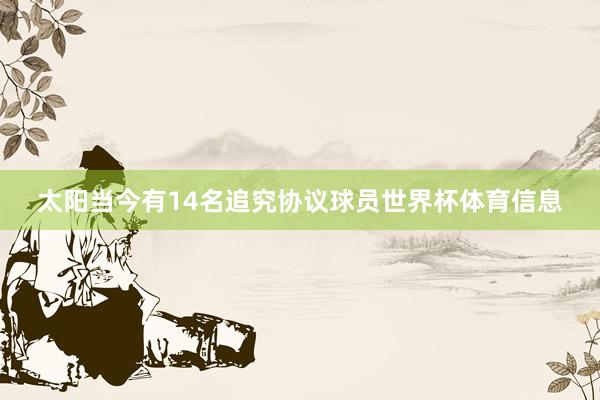 太阳当今有14名追究协议球员世界杯体育信息
