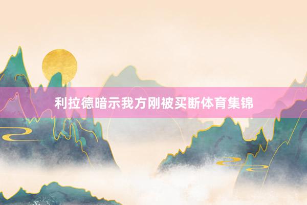 利拉德暗示我方刚被买断体育集锦