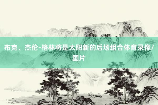 布克、杰伦-格林将是太阳新的后场组合体育录像/图片