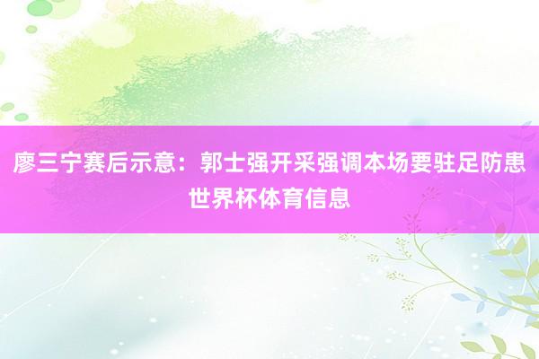 廖三宁赛后示意：郭士强开采强调本场要驻足防患世界杯体育信息