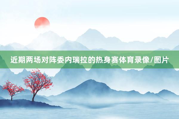 近期两场对阵委内瑞拉的热身赛体育录像/图片