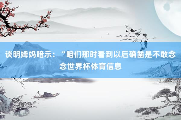 谈明姆妈暗示：“咱们那时看到以后确凿是不敢念念世界杯体育信息
