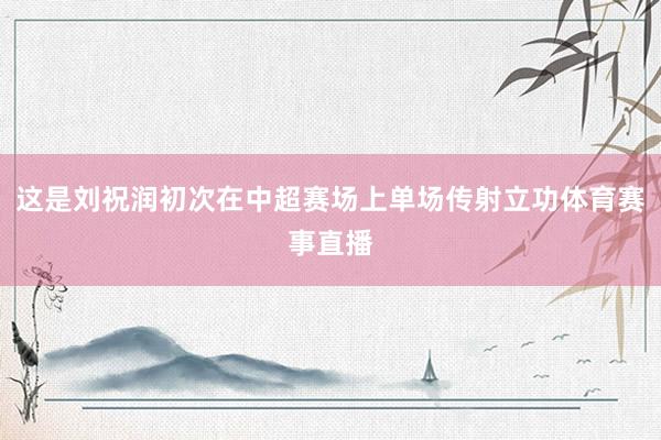这是刘祝润初次在中超赛场上单场传射立功体育赛事直播
