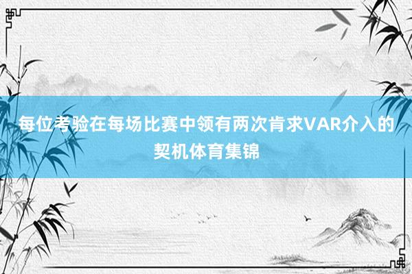每位考验在每场比赛中领有两次肯求VAR介入的契机体育集锦