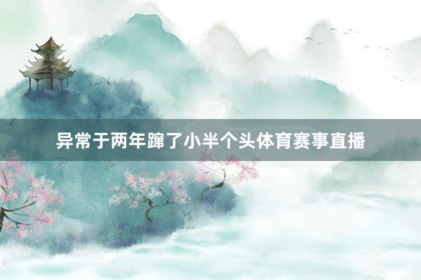 异常于两年蹿了小半个头体育赛事直播