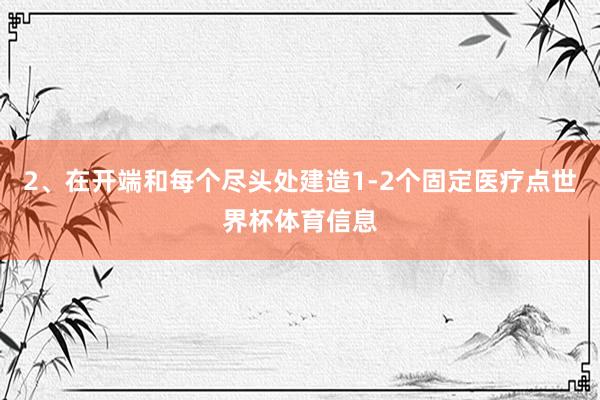 2、在开端和每个尽头处建造1-2个固定医疗点世界杯体育信息