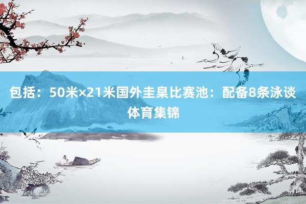 包括:50米×21米国外圭臬比赛池:配备8条泳谈体育集锦