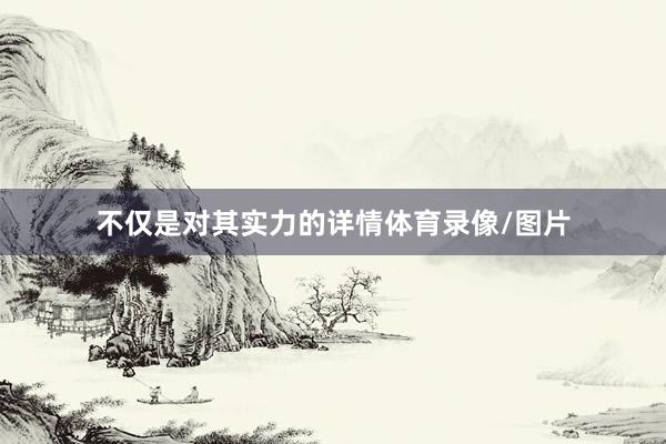 不仅是对其实力的详情体育录像/图片