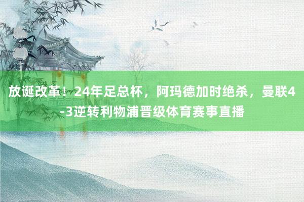 放诞改革！24年足总杯，阿玛德加时绝杀，曼联4-3逆转利物浦