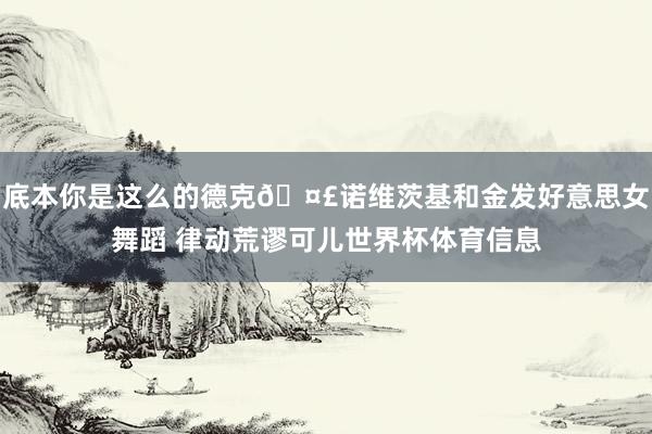 底本你是这么的德克🤣诺维茨基和金发好意思女舞蹈 律动荒谬可儿