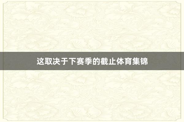 这取决于下赛季的截止体育集锦