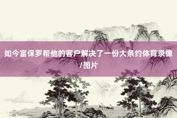 如今富保罗帮他的客户解决了一份大条约体育录像/图片