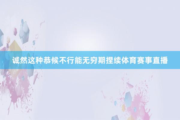 诚然这种恭候不行能无穷期捏续体育赛事直播