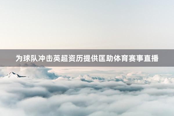 为球队冲击英超资历提供匡助体育赛事直播