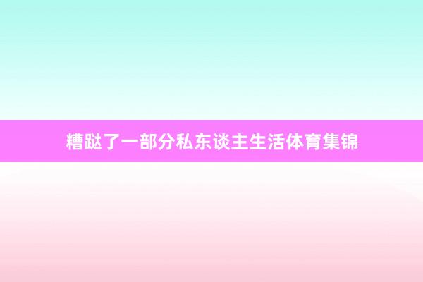 糟跶了一部分私东谈主生活体育集锦