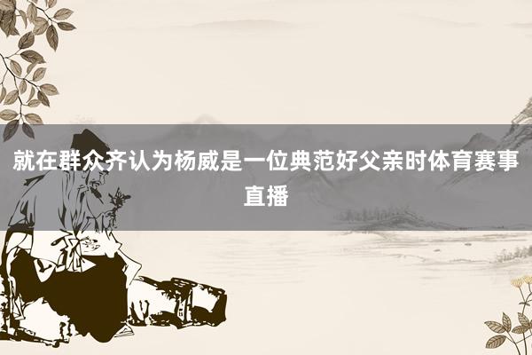 就在群众齐认为杨威是一位典范好父亲时体育赛事直播