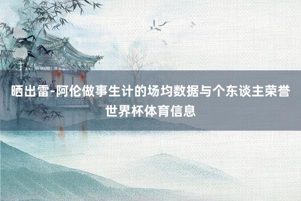 晒出雷-阿伦做事生计的场均数据与个东谈主荣誉世界杯体育信息