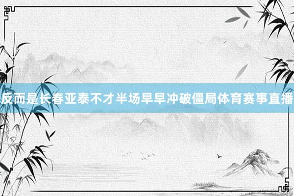 反而是长春亚泰不才半场早早冲破僵局体育赛事直播