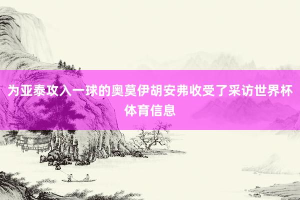 为亚泰攻入一球的奥莫伊胡安弗收受了采访世界杯体育信息