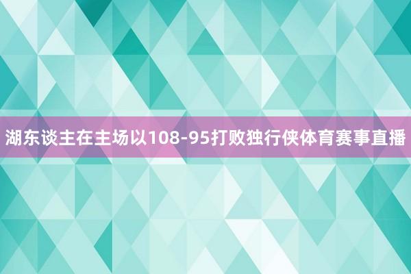 湖东谈主在主场以108-95打败独行侠体育赛事直播