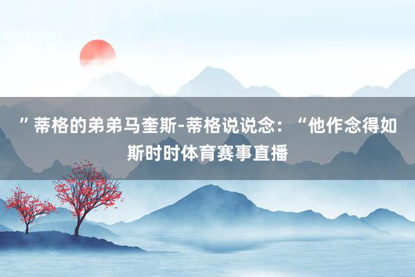 ”蒂格的弟弟马奎斯-蒂格说说念：“他作念得如斯时时体育赛事直播