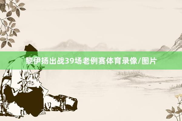 黎伊扬出战39场老例赛体育录像/图片