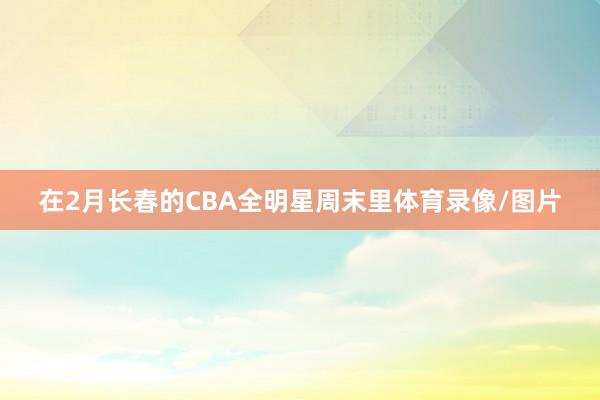 在2月长春的CBA全明星周末里体育录像/图片
