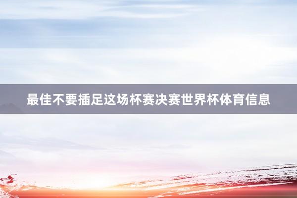 最佳不要插足这场杯赛决赛世界杯体育信息