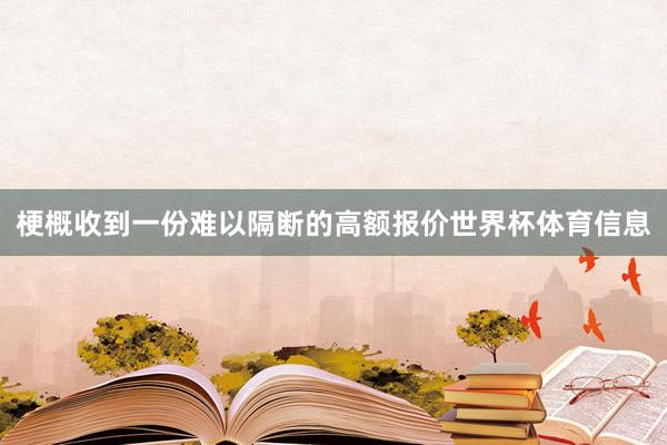 梗概收到一份难以隔断的高额报价世界杯体育信息