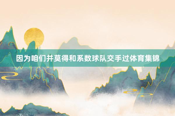 因为咱们并莫得和系数球队交手过体育集锦