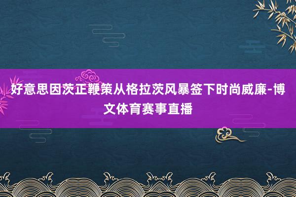 好意思因茨正鞭策从格拉茨风暴签下时尚威廉-博文体育赛事直播