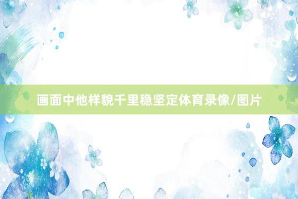 画面中他样貌千里稳坚定体育录像/图片