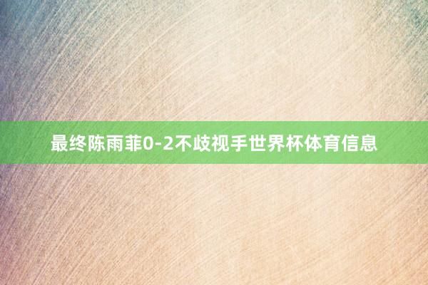 最终陈雨菲0-2不歧视手世界杯体育信息