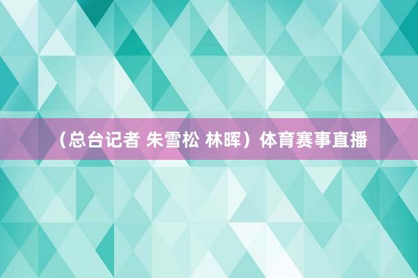 （总台记者 朱雪松 林晖）体育赛事直播